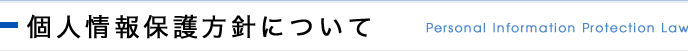 個人情報保護方針について Personal Information Protection Law